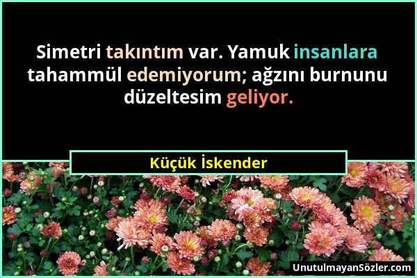 Küçük İskender - Simetri takıntım var. Yamuk insanlara tahammül edemiyorum; ağzını burnunu düzeltesim geliyor....