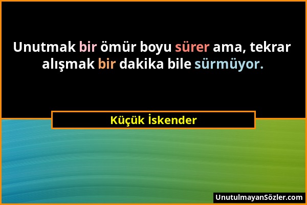 Küçük İskender - Unutmak bir ömür boyu sürer ama, tekrar alışmak bir dakika bile sürmüyor....