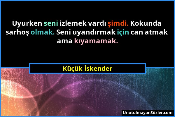 Küçük İskender - Uyurken seni izlemek vardı şimdi. Kokunda sarhoş olmak. Seni uyandırmak için can atmak ama kıyamamak....