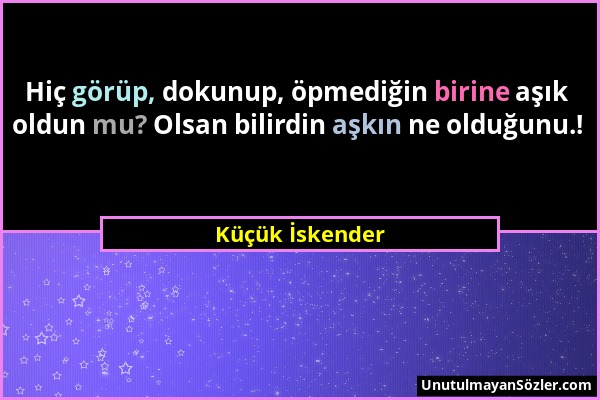 Küçük İskender - Hiç görüp, dokunup, öpmediğin birine aşık oldun mu? Olsan bilirdin aşkın ne olduğunu.!...