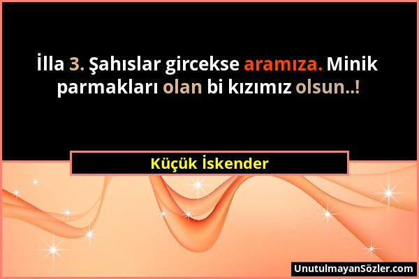 Küçük İskender - İlla 3. Şahıslar gircekse aramıza. Minik parmakları olan bi kızımız olsun..!...