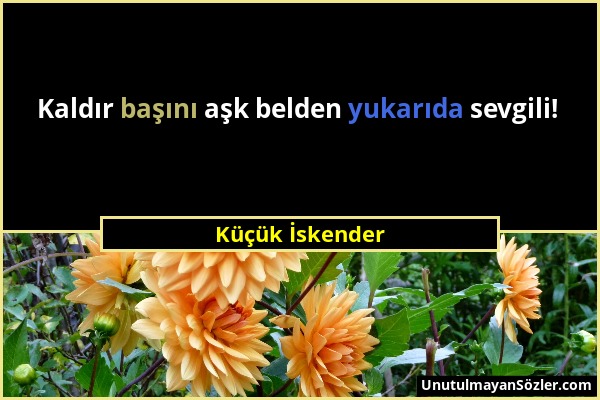 Küçük İskender - Kaldır başını aşk belden yukarıda sevgili!...