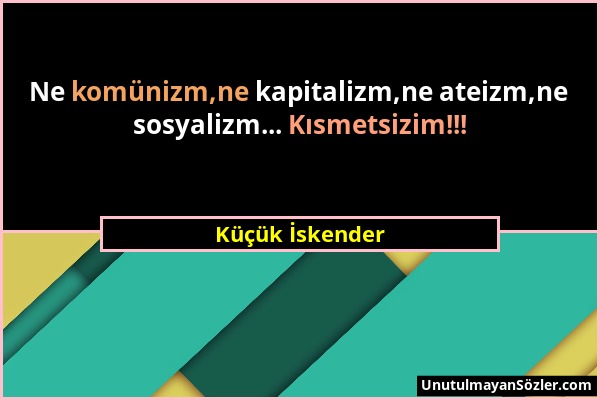 Küçük İskender - Ne komünizm,ne kapitalizm,ne ateizm,ne sosyalizm... Kısmetsizim!!!...