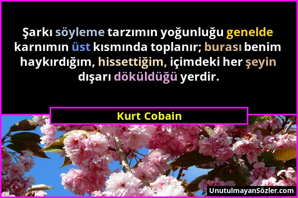 Kurt Cobain - Şarkı söyleme tarzımın yoğunluğu genelde karnımın üst kısmında toplanır; burası benim haykırdığım, hissettiğim, içimdeki her şeyin dışar...