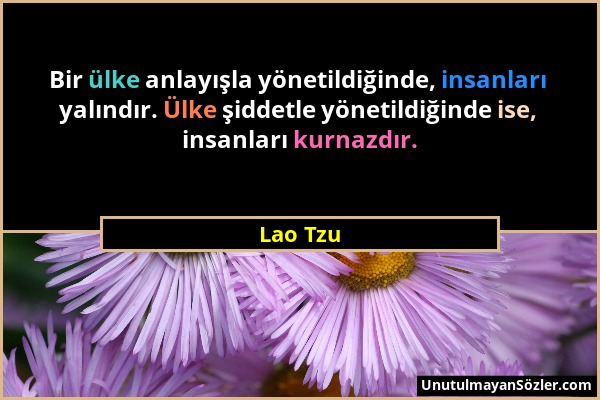 Lao Tzu - Bir ülke anlayışla yönetildiğinde, insanları yalındır. Ülke şiddetle yönetildiğinde ise, insanları kurnazdır....