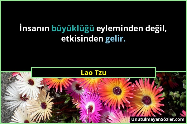 Lao Tzu - İnsanın büyüklüğü eyleminden değil, etkisinden gelir....