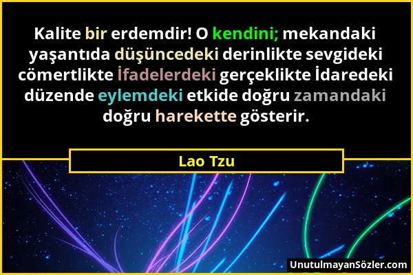 Lao Tzu - Kalite bir erdemdir! O kendini; mekandaki yaşantıda düşüncedeki derinlikte sevgideki cömertlikte İfadelerdeki gerçeklikte İdaredeki düzende...