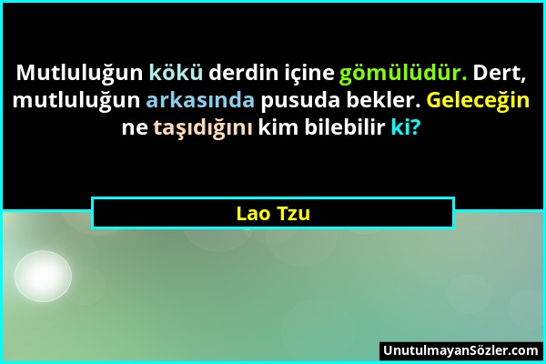 Lao Tzu - Mutluluğun kökü derdin içine gömülüdür. Dert, mutluluğun arkasında pusuda bekler. Geleceğin ne taşıdığını kim bilebilir ki?...