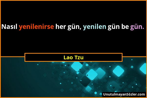 Lao Tzu - Nasıl yenilenirse her gün, yenilen gün be gün....