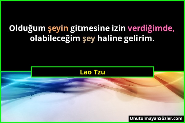 Lao Tzu - Olduğum şeyin gitmesine izin verdiğimde, olabileceğim şey haline gelirim....