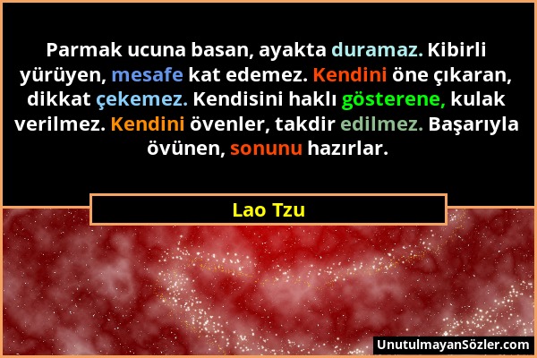 Lao Tzu - Parmak ucuna basan, ayakta duramaz. Kibirli yürüyen, mesafe kat edemez. Kendini öne çıkaran, dikkat çekemez. Kendisini haklı gösterene, kula...