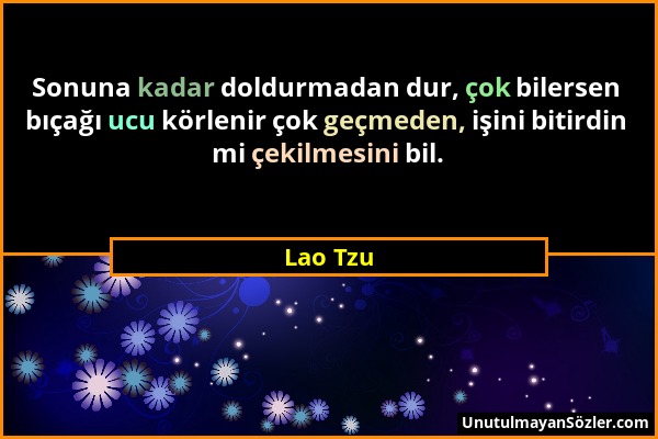 Lao Tzu - Sonuna kadar doldurmadan dur, çok bilersen bıçağı ucu körlenir çok geçmeden, işini bitirdin mi çekilmesini bil....