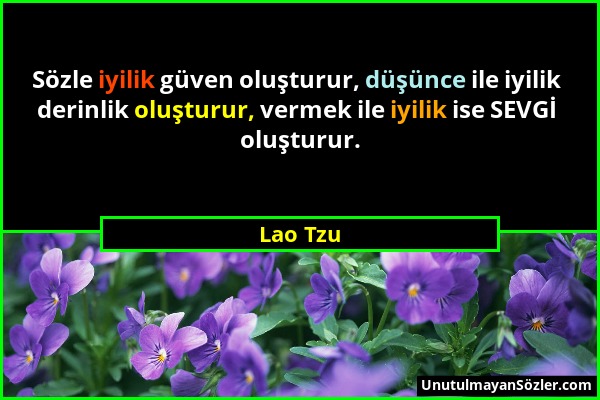 Lao Tzu - Sözle iyilik güven oluşturur, düşünce ile iyilik derinlik oluşturur, vermek ile iyilik ise SEVGİ oluşturur....