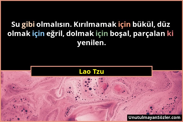 Lao Tzu - Su gibi olmalısın. Kırılmamak için bükül, düz olmak için eğril, dolmak için boşal, parçalan ki yenilen....