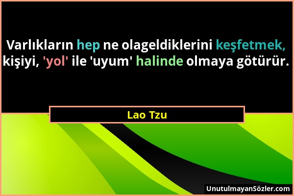 Lao Tzu - Varlıkların hep ne olageldiklerini keşfetmek, kişiyi, 'yol' ile 'uyum' halinde olmaya götürür....