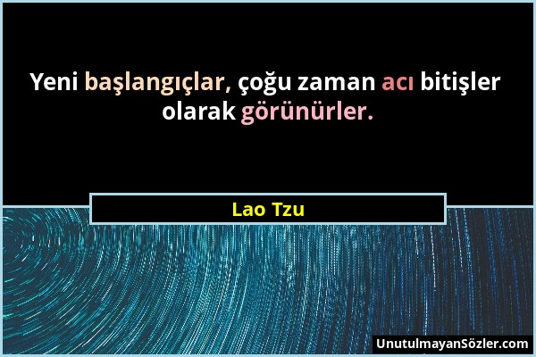 Lao Tzu - Yeni başlangıçlar, çoğu zaman acı bitişler olarak görünürler....