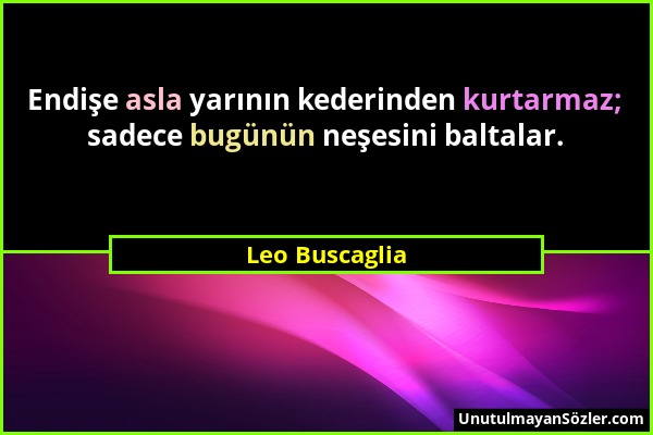 Leo Buscaglia - Endişe asla yarının kederinden kurtarmaz; sadece bugünün neşesini baltalar....