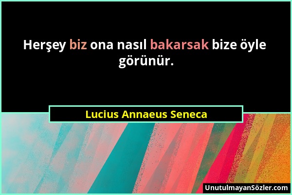 Lucius Annaeus Seneca - Herşey biz ona nasıl bakarsak bize öyle görünür....