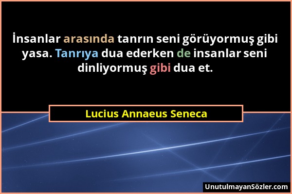 Lucius Annaeus Seneca - İnsanlar arasında tanrın seni görüyormuş gibi yasa. Tanrıya dua ederken de insanlar seni dinliyormuş gibi dua et....