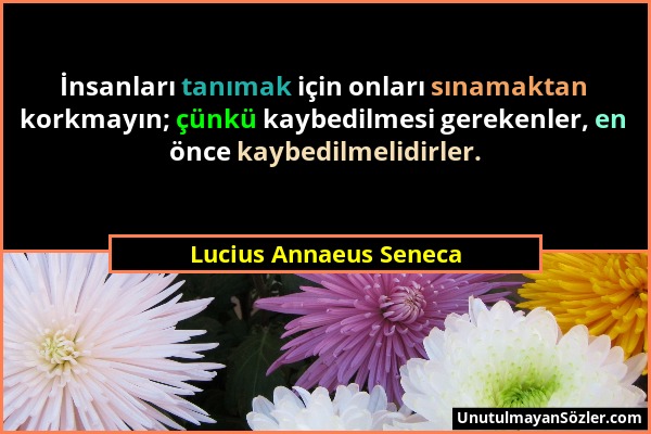 Lucius Annaeus Seneca - İnsanları tanımak için onları sınamaktan korkmayın; çünkü kaybedilmesi gerekenler, en önce kaybedilmelidirler....