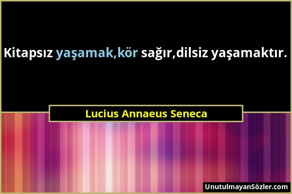 Lucius Annaeus Seneca - Kitapsız yaşamak,kör sağır,dilsiz yaşamaktır....