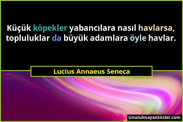 Lucius Annaeus Seneca - Küçük köpekler yabancılara nasıl havlarsa, topluluklar da büyük adamlara öyle havlar....