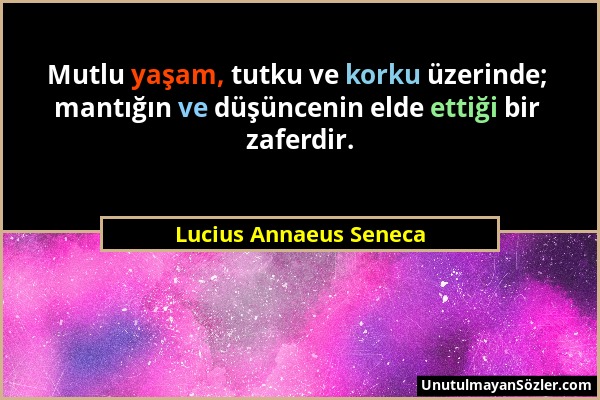 Lucius Annaeus Seneca - Mutlu yaşam, tutku ve korku üzerinde; mantığın ve düşüncenin elde ettiği bir zaferdir....