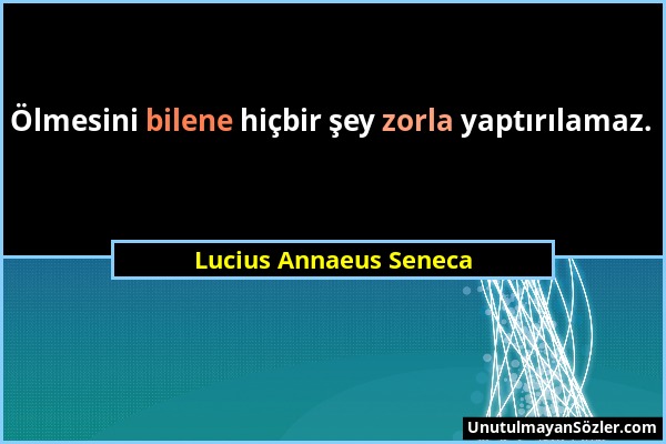 Lucius Annaeus Seneca - Ölmesini bilene hiçbir şey zorla yaptırılamaz....