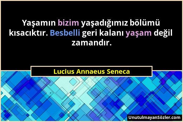 Lucius Annaeus Seneca - Yaşamın bizim yaşadığımız bölümü kısacıktır. Besbelli geri kalanı yaşam değil zamandır....