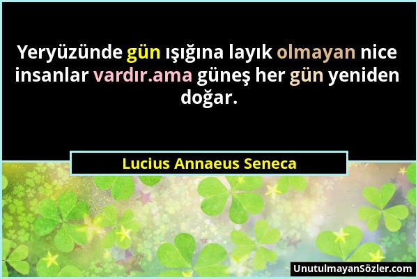 Lucius Annaeus Seneca - Yeryüzünde gün ışığına layık olmayan nice insanlar vardır.ama güneş her gün yeniden doğar....