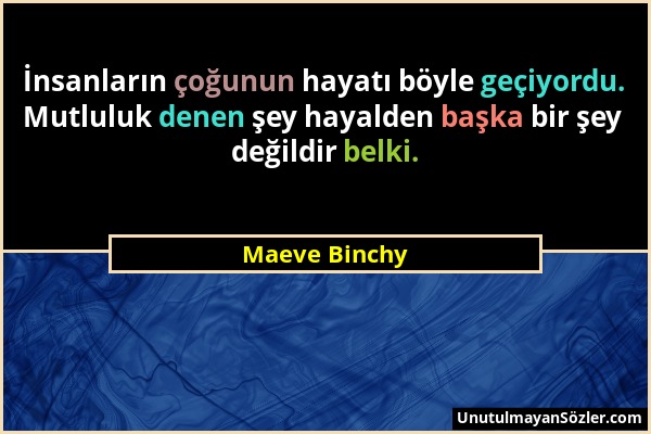 Maeve Binchy - İnsanların çoğunun hayatı böyle geçiyordu. Mutluluk denen şey hayalden başka bir şey değildir belki....