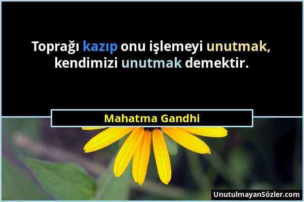 Mahatma Gandhi - Toprağı kazıp onu işlemeyi unutmak, kendimizi unutmak demektir....