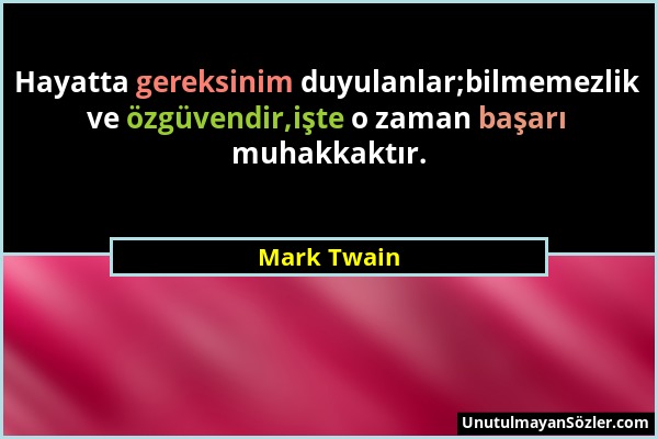 Mark Twain - Hayatta gereksinim duyulanlar;bilmemezlik ve özgüvendir,işte o zaman başarı muhakkaktır....