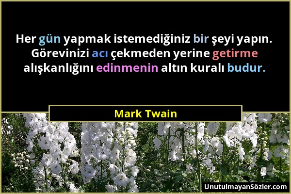 Mark Twain - Her gün yapmak istemediğiniz bir şeyi yapın. Görevinizi acı çekmeden yerine getirme alışkanlığını edinmenin altın kuralı budur....