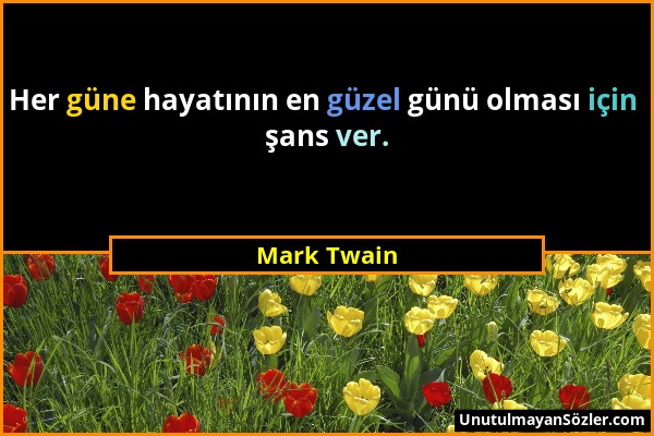 Mark Twain - Her güne hayatının en güzel günü olması için şans ver....