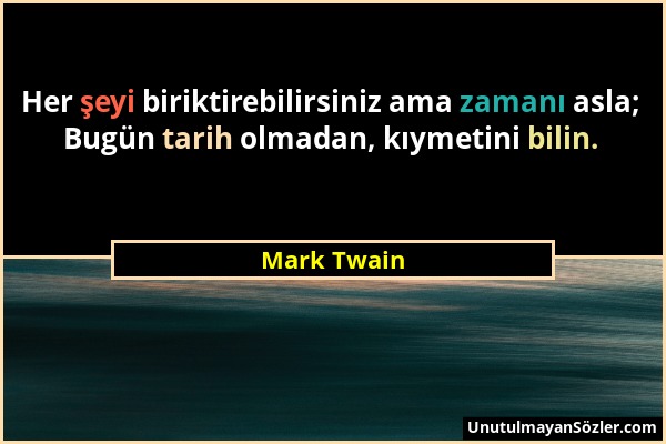 Mark Twain - Her şeyi biriktirebilirsiniz ama zamanı asla; Bugün tarih olmadan, kıymetini bilin....