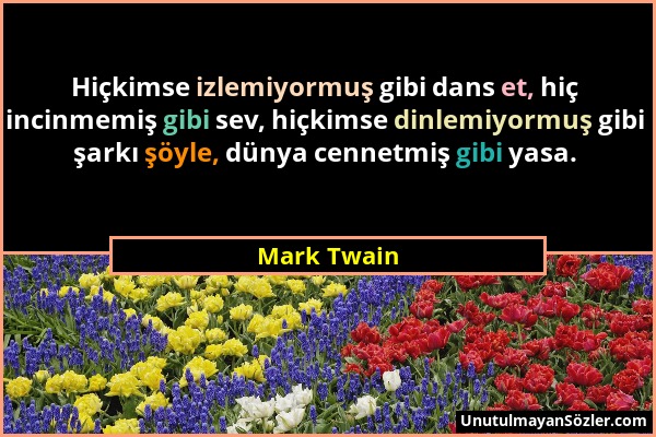 Mark Twain - Hiçkimse izlemiyormuş gibi dans et, hiç incinmemiş gibi sev, hiçkimse dinlemiyormuş gibi şarkı şöyle, dünya cennetmiş gibi yasa....