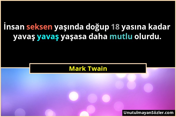 Mark Twain - İnsan seksen yaşında doğup 18 yasına kadar yavaş yavaş yaşasa daha mutlu olurdu....