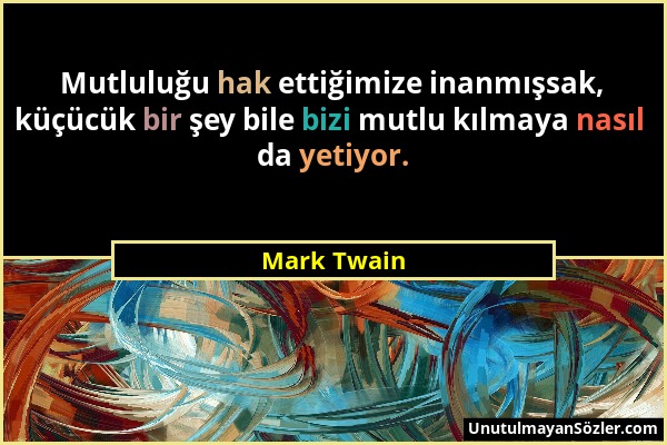 Mark Twain - Mutluluğu hak ettiğimize inanmışsak, küçücük bir şey bile bizi mutlu kılmaya nasıl da yetiyor....