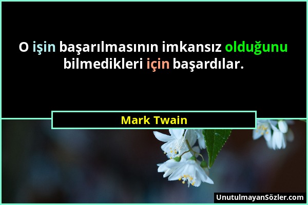 Mark Twain - O işin başarılmasının imkansız olduğunu bilmedikleri için başardılar....