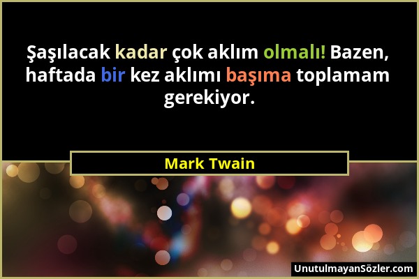 Mark Twain - Şaşılacak kadar çok aklım olmalı! Bazen, haftada bir kez aklımı başıma toplamam gerekiyor....