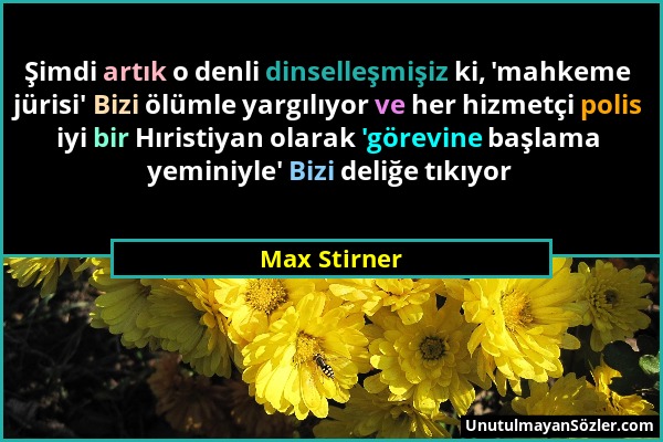 Max Stirner - Şimdi artık o denli dinselleşmişiz ki, 'mahkeme jürisi' Bizi ölümle yargılıyor ve her hizmetçi polis iyi bir Hıristiyan olarak 'görevine...