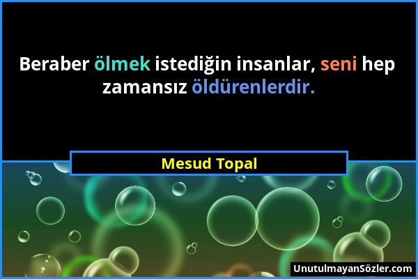 Mesud Topal - Beraber ölmek istediğin insanlar, seni hep zamansız öldürenlerdir....