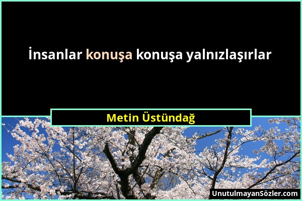 Metin Üstündağ - İnsanlar konuşa konuşa yalnızlaşırlar...