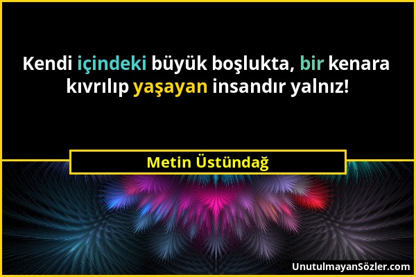 Metin Üstündağ - Kendi içindeki büyük boşlukta, bir kenara kıvrılıp yaşayan insandır yalnız!...