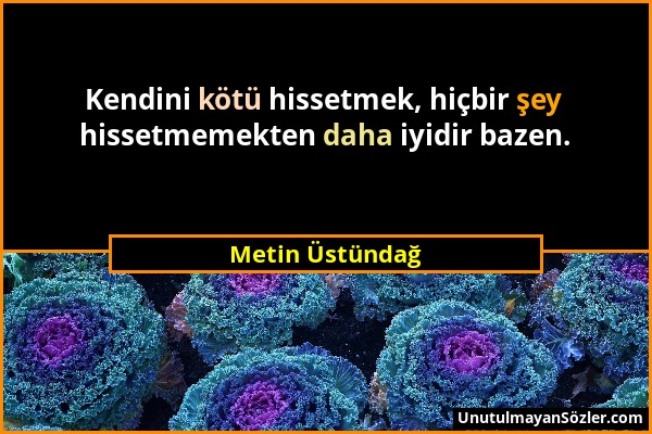 Metin Üstündağ - Kendini kötü hissetmek, hiçbir şey hissetmemekten daha iyidir bazen....