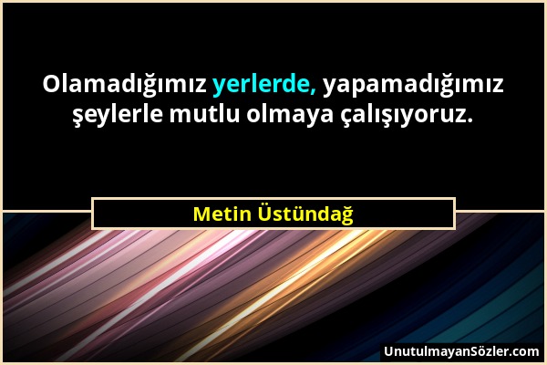 Metin Üstündağ - Olamadığımız yerlerde, yapamadığımız şeylerle mutlu olmaya çalışıyoruz....