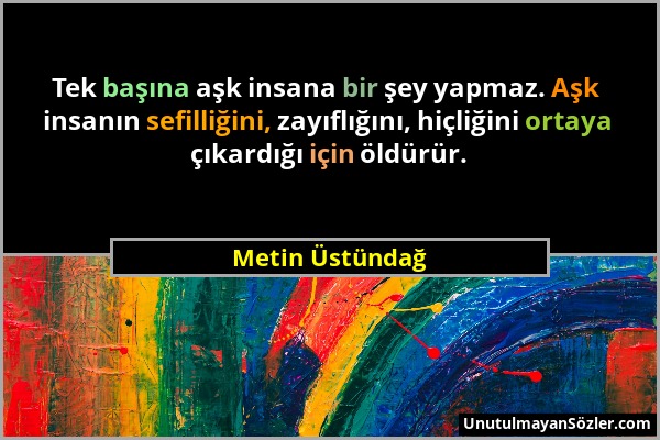 Metin Üstündağ - Tek başına aşk insana bir şey yapmaz. Aşk insanın sefilliğini, zayıflığını, hiçliğini ortaya çıkardığı için öldürür....