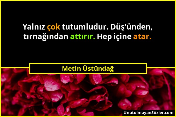 Metin Üstündağ - Yalnız çok tutumludur. Düş'ünden, tırnağından attırır. Hep içine atar....