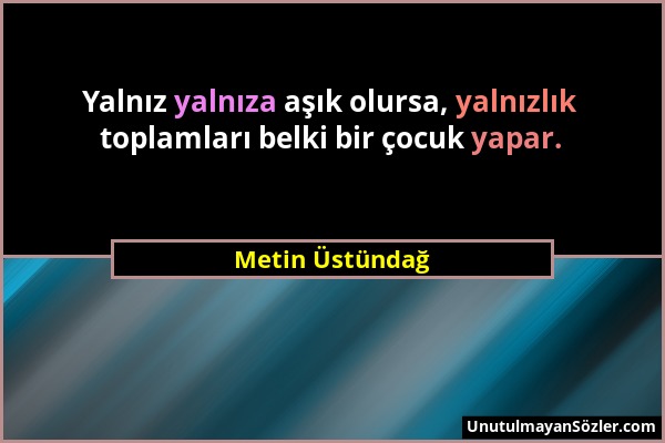 Metin Üstündağ - Yalnız yalnıza aşık olursa, yalnızlık toplamları belki bir çocuk yapar....